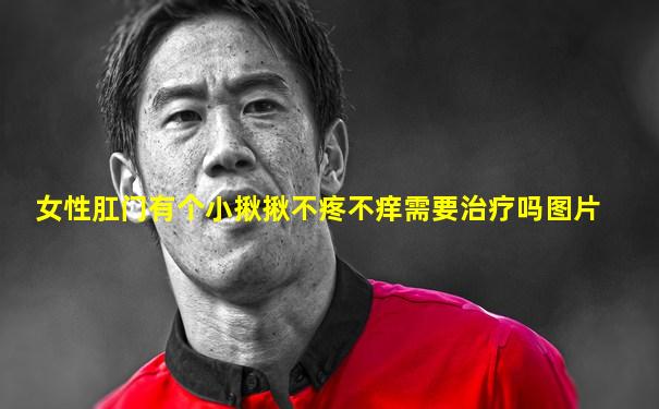 女性肛门有个小揪揪不疼不痒需要治疗吗图片