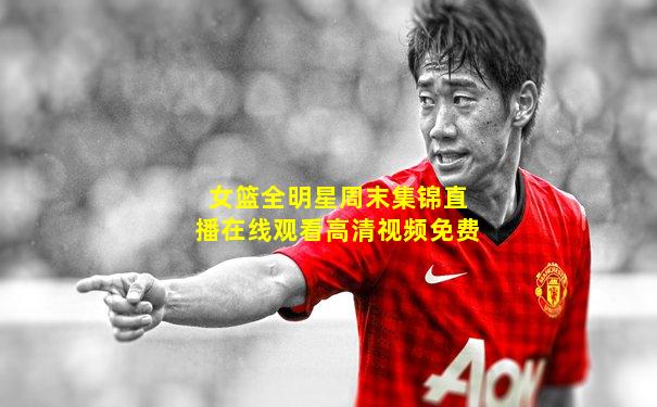 女篮全明星周末集锦直播在线观看高清视频免费