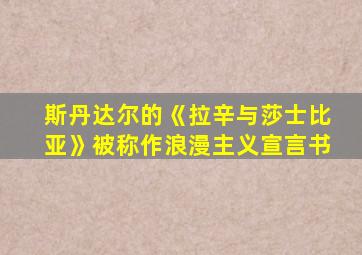 斯丹达尔的《拉辛与莎士比亚》被称作浪漫主义宣言书