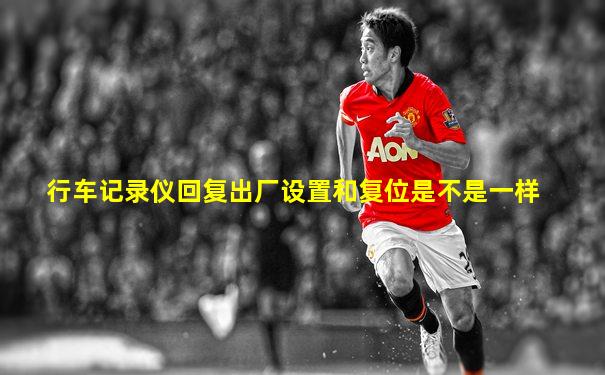 行车记录仪回复出厂设置和复位是不是一样