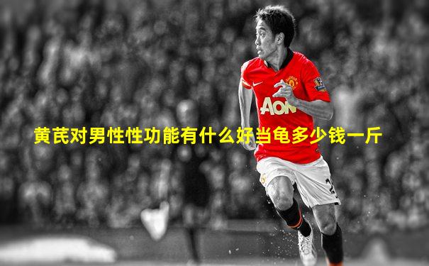 黄芪对男性性功能有什么好当龟多少钱一斤
